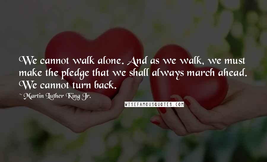 Martin Luther King Jr. Quotes: We cannot walk alone. And as we walk, we must make the pledge that we shall always march ahead. We cannot turn back.