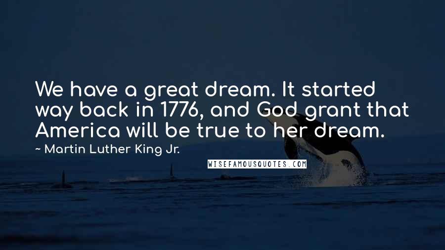 Martin Luther King Jr. Quotes: We have a great dream. It started way back in 1776, and God grant that America will be true to her dream.