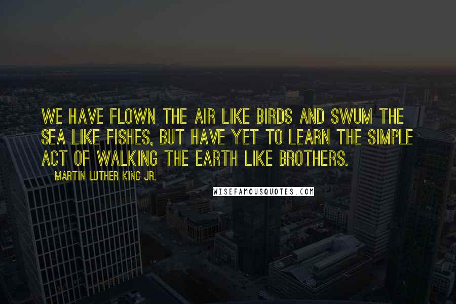 Martin Luther King Jr. Quotes: We have flown the air like birds and swum the sea like fishes, but have yet to learn the simple act of walking the earth like brothers.