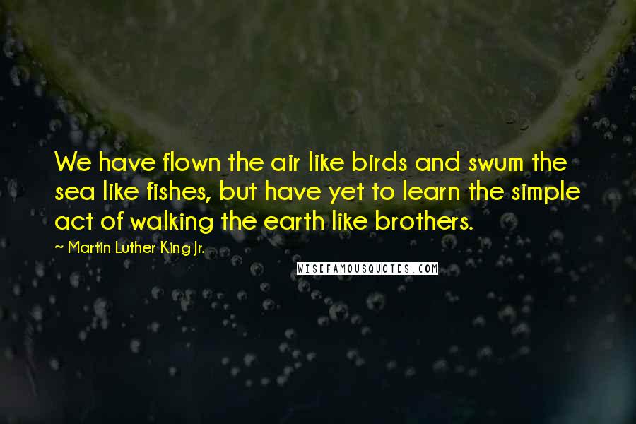 Martin Luther King Jr. Quotes: We have flown the air like birds and swum the sea like fishes, but have yet to learn the simple act of walking the earth like brothers.