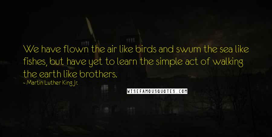Martin Luther King Jr. Quotes: We have flown the air like birds and swum the sea like fishes, but have yet to learn the simple act of walking the earth like brothers.