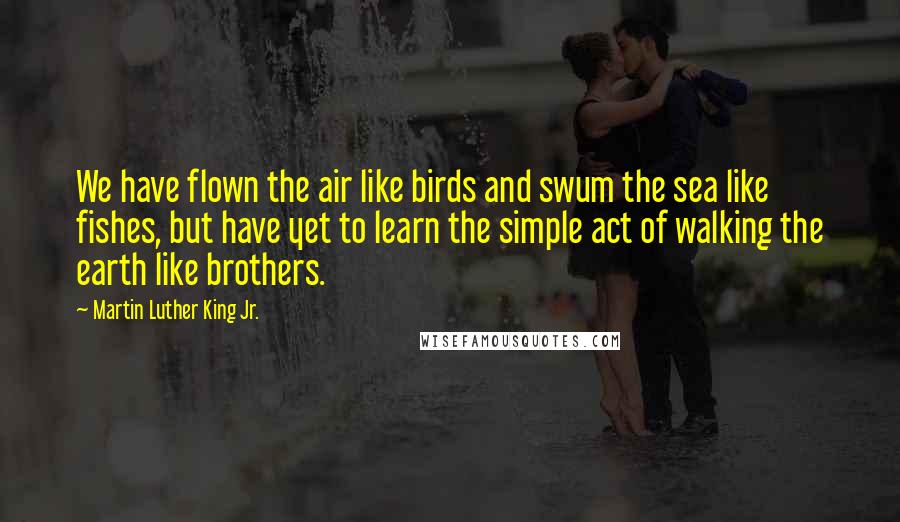 Martin Luther King Jr. Quotes: We have flown the air like birds and swum the sea like fishes, but have yet to learn the simple act of walking the earth like brothers.