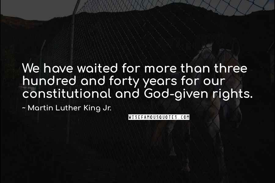 Martin Luther King Jr. Quotes: We have waited for more than three hundred and forty years for our constitutional and God-given rights.