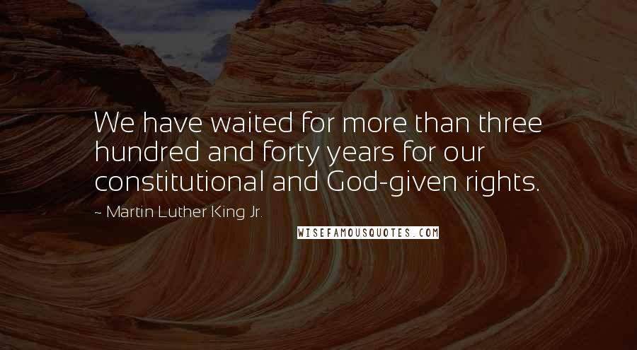 Martin Luther King Jr. Quotes: We have waited for more than three hundred and forty years for our constitutional and God-given rights.