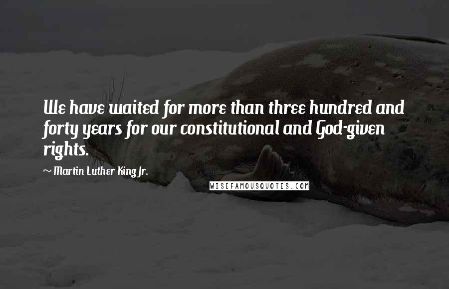 Martin Luther King Jr. Quotes: We have waited for more than three hundred and forty years for our constitutional and God-given rights.