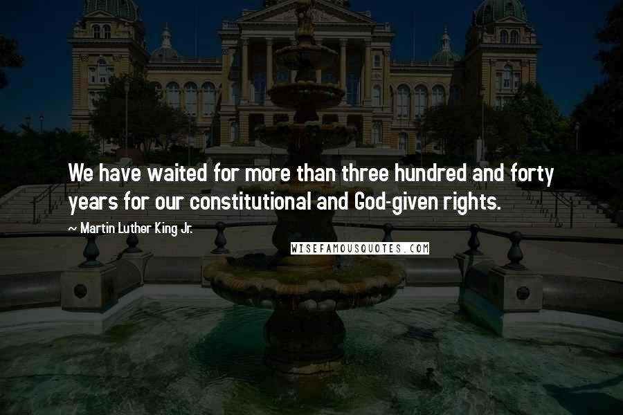 Martin Luther King Jr. Quotes: We have waited for more than three hundred and forty years for our constitutional and God-given rights.