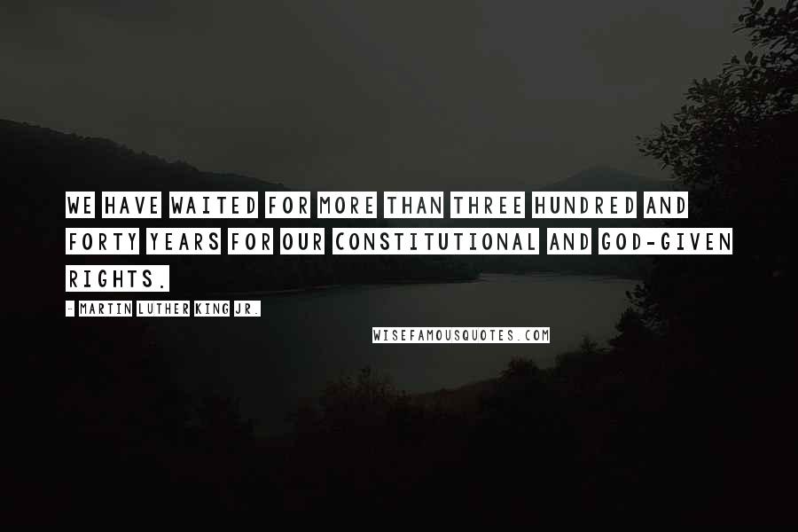 Martin Luther King Jr. Quotes: We have waited for more than three hundred and forty years for our constitutional and God-given rights.