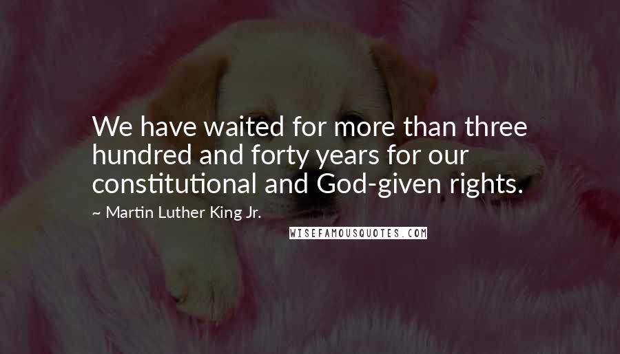 Martin Luther King Jr. Quotes: We have waited for more than three hundred and forty years for our constitutional and God-given rights.