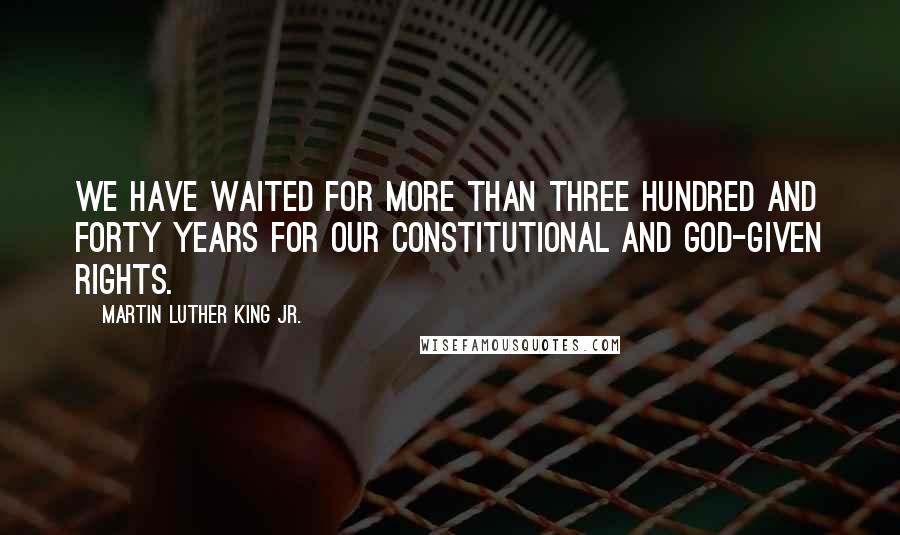 Martin Luther King Jr. Quotes: We have waited for more than three hundred and forty years for our constitutional and God-given rights.