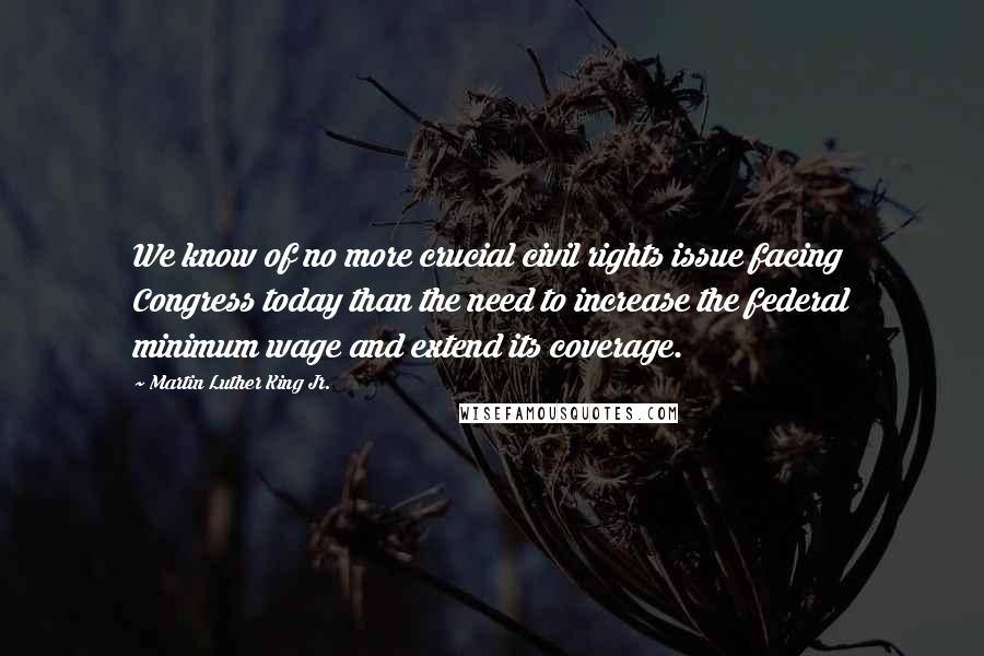 Martin Luther King Jr. Quotes: We know of no more crucial civil rights issue facing Congress today than the need to increase the federal minimum wage and extend its coverage.