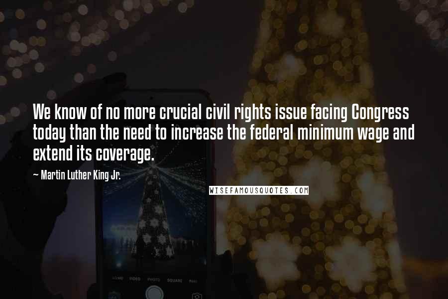 Martin Luther King Jr. Quotes: We know of no more crucial civil rights issue facing Congress today than the need to increase the federal minimum wage and extend its coverage.