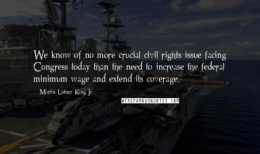 Martin Luther King Jr. Quotes: We know of no more crucial civil rights issue facing Congress today than the need to increase the federal minimum wage and extend its coverage.