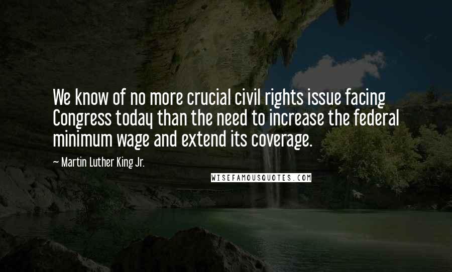 Martin Luther King Jr. Quotes: We know of no more crucial civil rights issue facing Congress today than the need to increase the federal minimum wage and extend its coverage.
