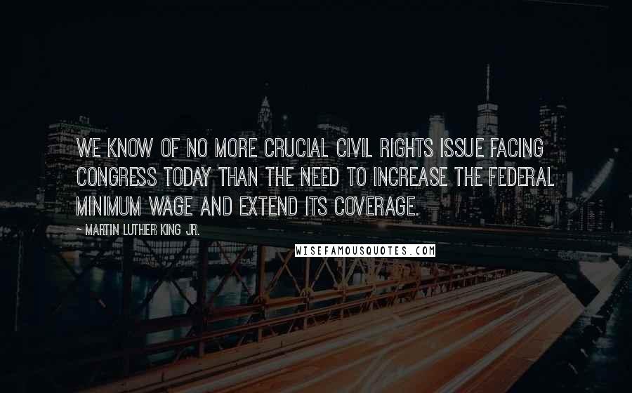 Martin Luther King Jr. Quotes: We know of no more crucial civil rights issue facing Congress today than the need to increase the federal minimum wage and extend its coverage.