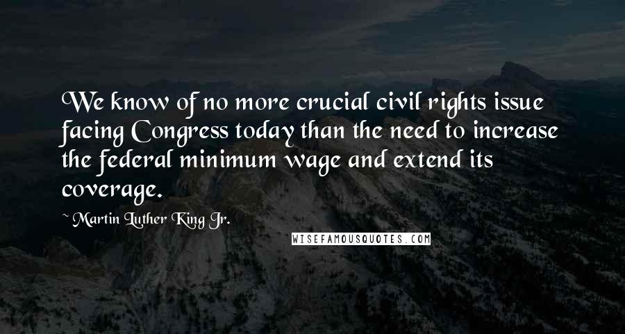 Martin Luther King Jr. Quotes: We know of no more crucial civil rights issue facing Congress today than the need to increase the federal minimum wage and extend its coverage.