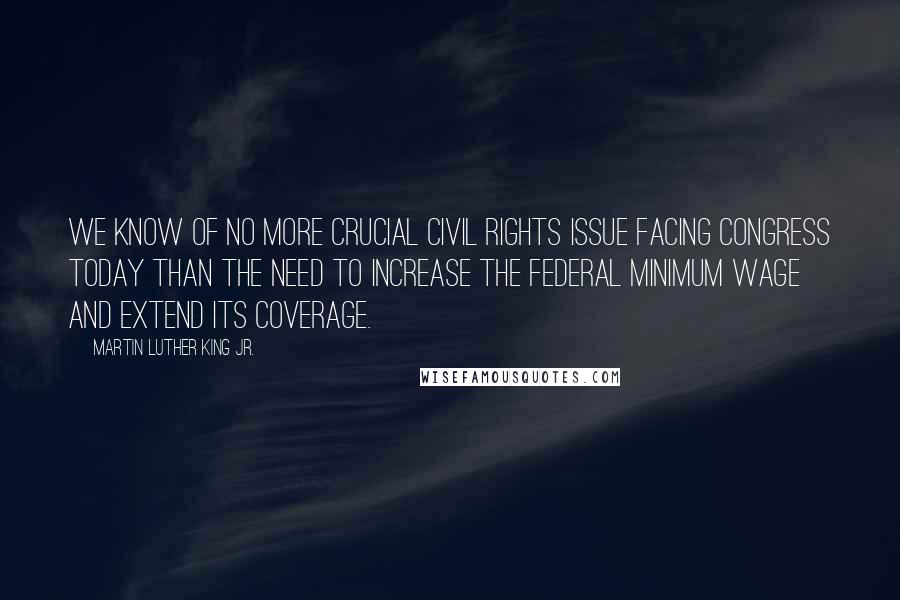 Martin Luther King Jr. Quotes: We know of no more crucial civil rights issue facing Congress today than the need to increase the federal minimum wage and extend its coverage.