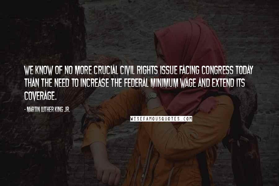 Martin Luther King Jr. Quotes: We know of no more crucial civil rights issue facing Congress today than the need to increase the federal minimum wage and extend its coverage.