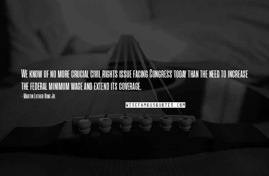 Martin Luther King Jr. Quotes: We know of no more crucial civil rights issue facing Congress today than the need to increase the federal minimum wage and extend its coverage.