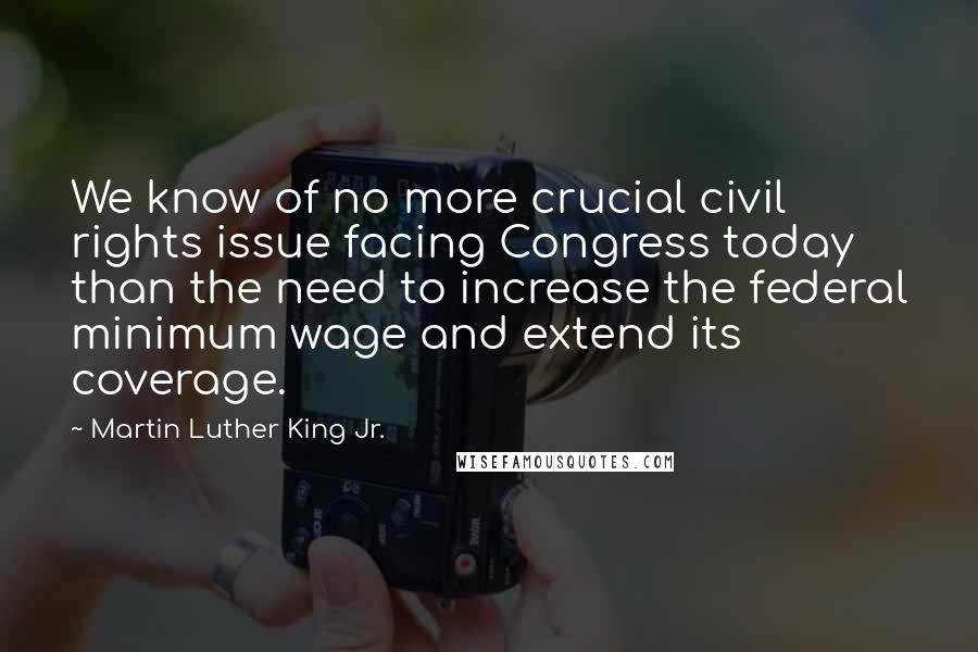 Martin Luther King Jr. Quotes: We know of no more crucial civil rights issue facing Congress today than the need to increase the federal minimum wage and extend its coverage.