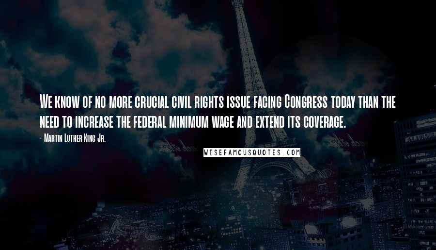 Martin Luther King Jr. Quotes: We know of no more crucial civil rights issue facing Congress today than the need to increase the federal minimum wage and extend its coverage.