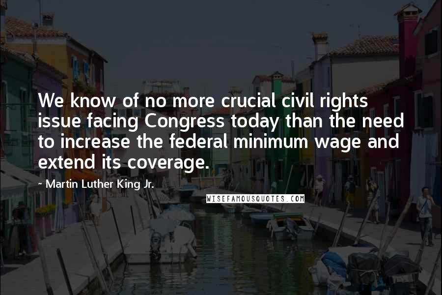 Martin Luther King Jr. Quotes: We know of no more crucial civil rights issue facing Congress today than the need to increase the federal minimum wage and extend its coverage.