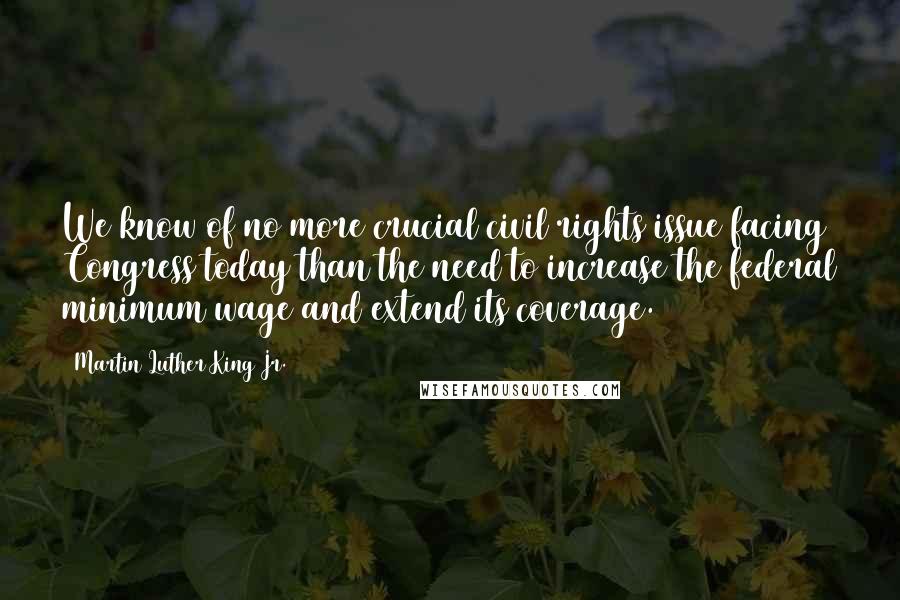 Martin Luther King Jr. Quotes: We know of no more crucial civil rights issue facing Congress today than the need to increase the federal minimum wage and extend its coverage.