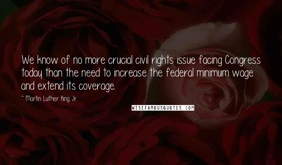 Martin Luther King Jr. Quotes: We know of no more crucial civil rights issue facing Congress today than the need to increase the federal minimum wage and extend its coverage.