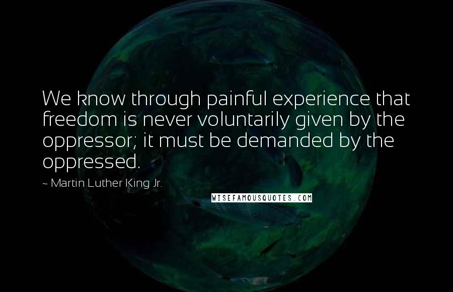 Martin Luther King Jr. Quotes: We know through painful experience that freedom is never voluntarily given by the oppressor; it must be demanded by the oppressed.