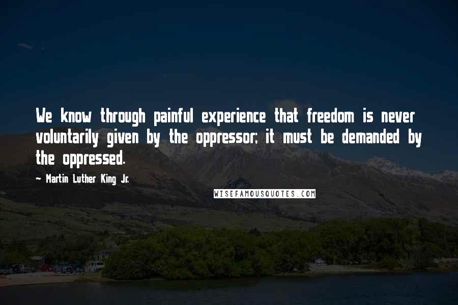 Martin Luther King Jr. Quotes: We know through painful experience that freedom is never voluntarily given by the oppressor; it must be demanded by the oppressed.