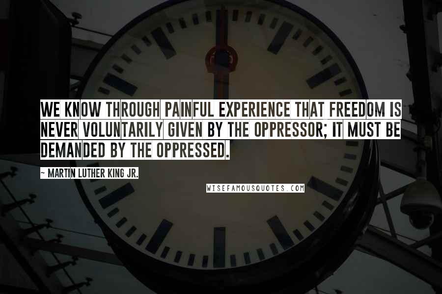 Martin Luther King Jr. Quotes: We know through painful experience that freedom is never voluntarily given by the oppressor; it must be demanded by the oppressed.