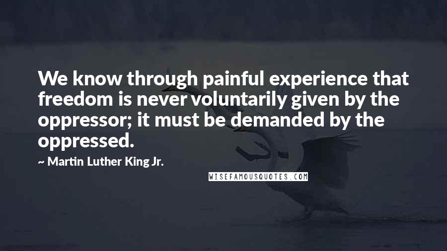 Martin Luther King Jr. Quotes: We know through painful experience that freedom is never voluntarily given by the oppressor; it must be demanded by the oppressed.