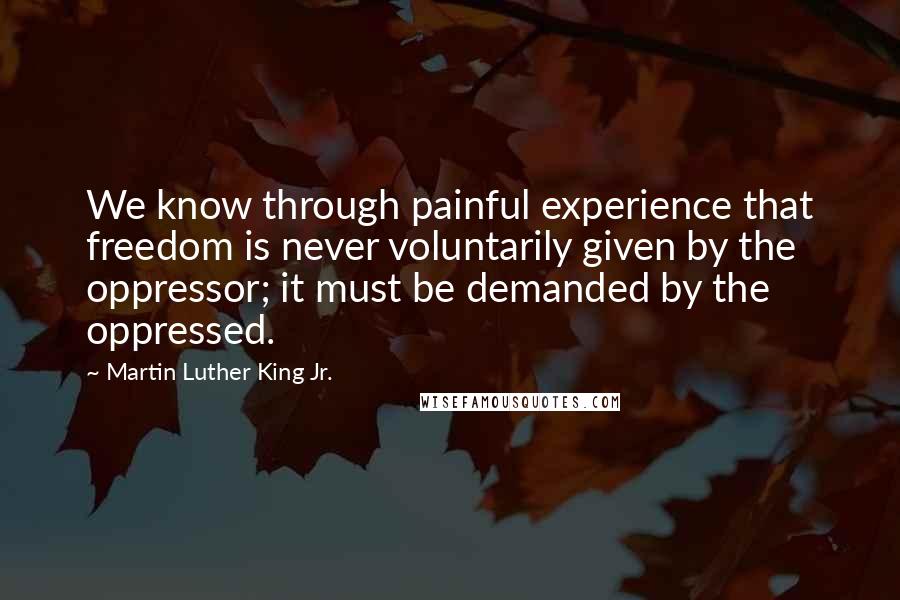 Martin Luther King Jr. Quotes: We know through painful experience that freedom is never voluntarily given by the oppressor; it must be demanded by the oppressed.