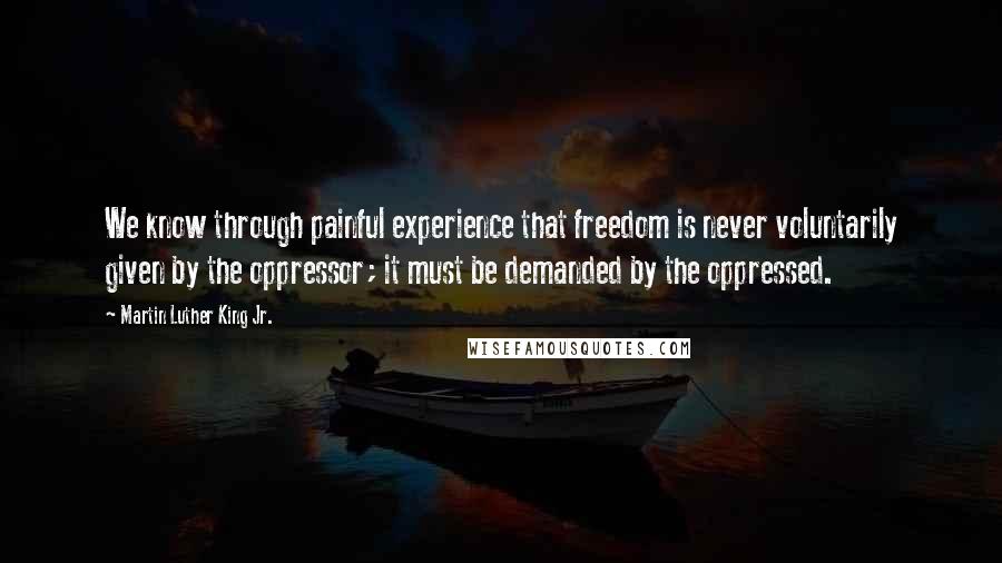 Martin Luther King Jr. Quotes: We know through painful experience that freedom is never voluntarily given by the oppressor; it must be demanded by the oppressed.