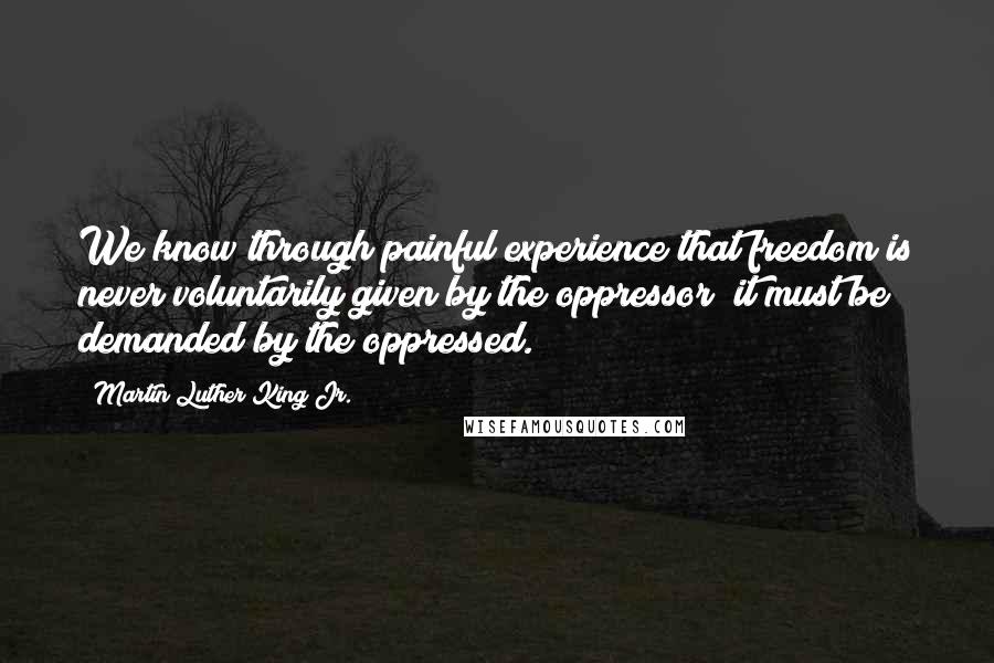 Martin Luther King Jr. Quotes: We know through painful experience that freedom is never voluntarily given by the oppressor; it must be demanded by the oppressed.
