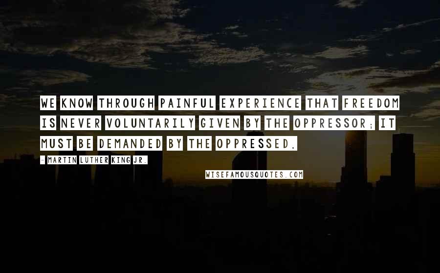 Martin Luther King Jr. Quotes: We know through painful experience that freedom is never voluntarily given by the oppressor; it must be demanded by the oppressed.