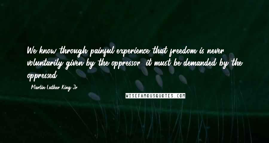 Martin Luther King Jr. Quotes: We know through painful experience that freedom is never voluntarily given by the oppressor; it must be demanded by the oppressed.