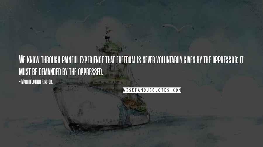 Martin Luther King Jr. Quotes: We know through painful experience that freedom is never voluntarily given by the oppressor; it must be demanded by the oppressed.