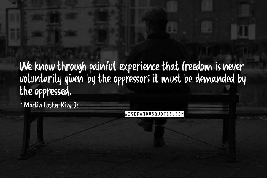 Martin Luther King Jr. Quotes: We know through painful experience that freedom is never voluntarily given by the oppressor; it must be demanded by the oppressed.