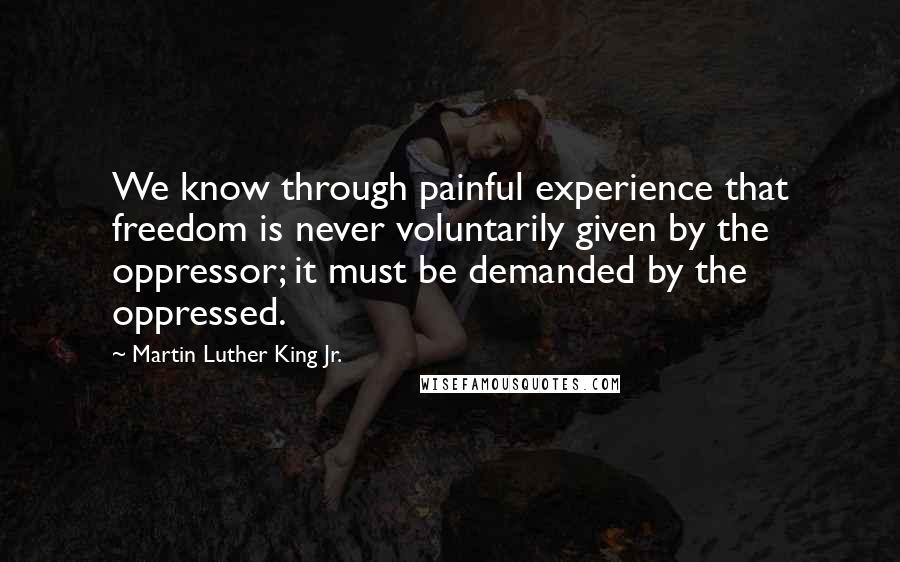 Martin Luther King Jr. Quotes: We know through painful experience that freedom is never voluntarily given by the oppressor; it must be demanded by the oppressed.