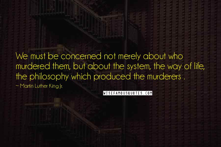 Martin Luther King Jr. Quotes: We must be concerned not merely about who murdered them, but about the system, the way of life, the philosophy which produced the murderers .