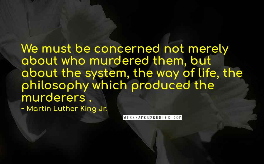 Martin Luther King Jr. Quotes: We must be concerned not merely about who murdered them, but about the system, the way of life, the philosophy which produced the murderers .