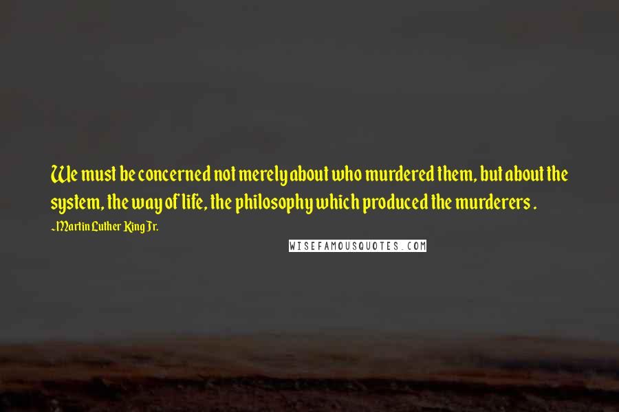 Martin Luther King Jr. Quotes: We must be concerned not merely about who murdered them, but about the system, the way of life, the philosophy which produced the murderers .