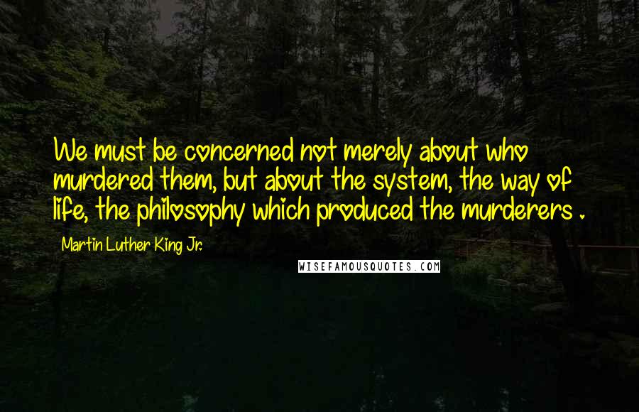 Martin Luther King Jr. Quotes: We must be concerned not merely about who murdered them, but about the system, the way of life, the philosophy which produced the murderers .