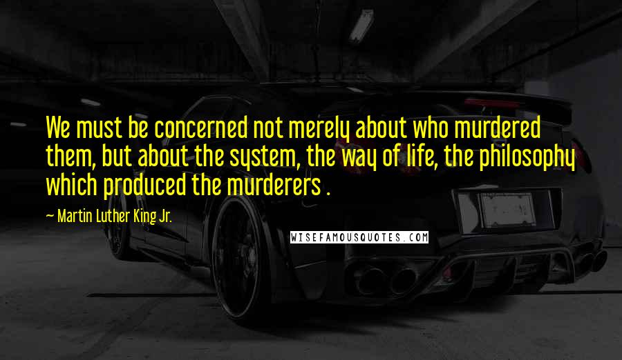 Martin Luther King Jr. Quotes: We must be concerned not merely about who murdered them, but about the system, the way of life, the philosophy which produced the murderers .