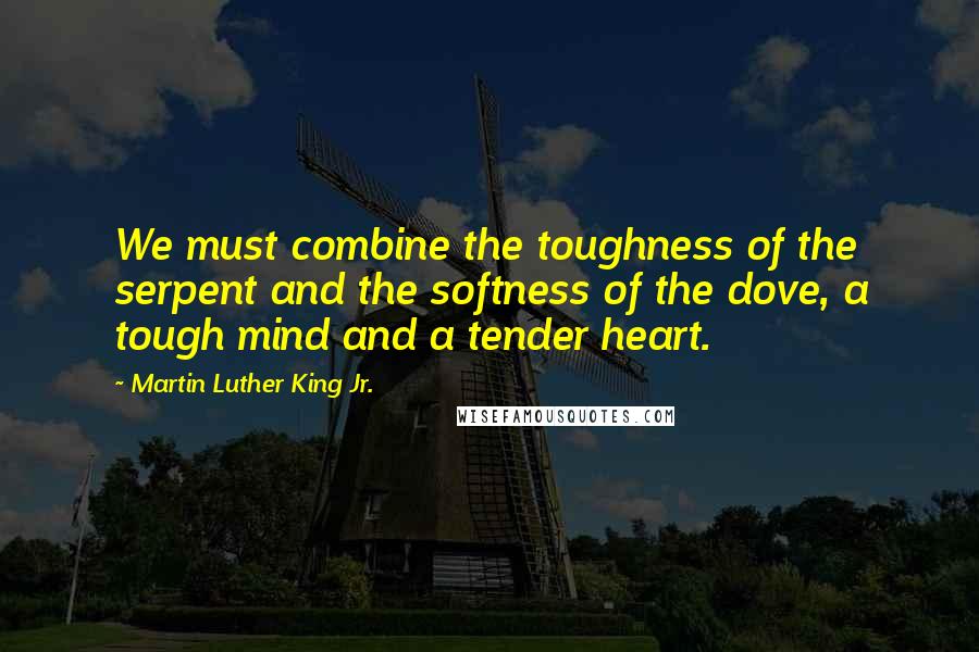 Martin Luther King Jr. Quotes: We must combine the toughness of the serpent and the softness of the dove, a tough mind and a tender heart.