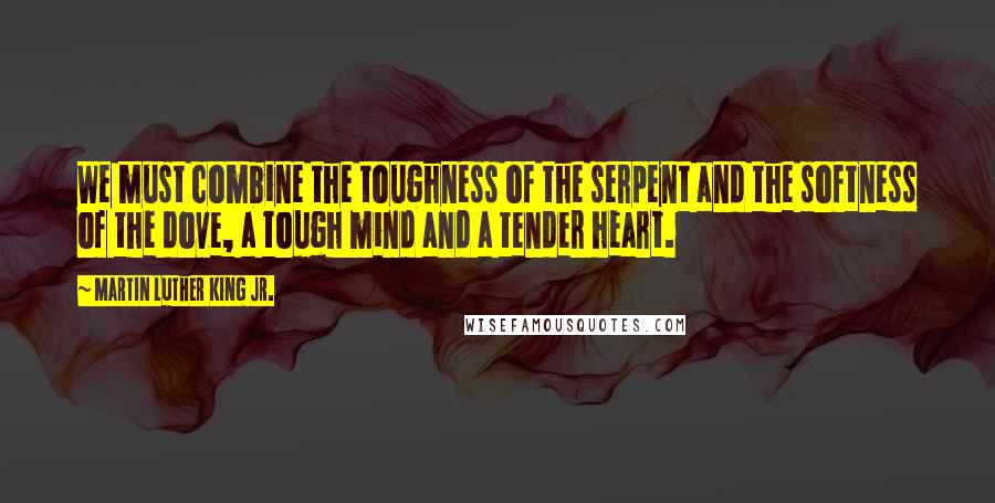 Martin Luther King Jr. Quotes: We must combine the toughness of the serpent and the softness of the dove, a tough mind and a tender heart.