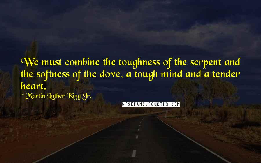 Martin Luther King Jr. Quotes: We must combine the toughness of the serpent and the softness of the dove, a tough mind and a tender heart.