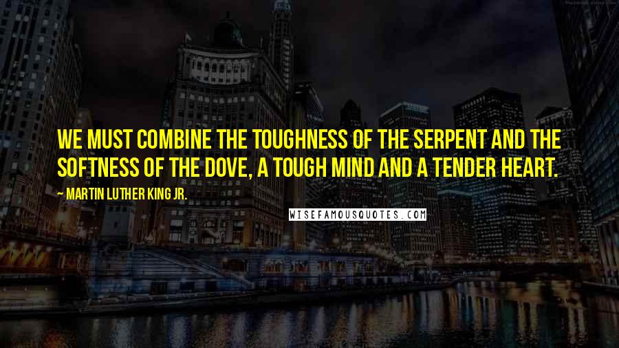 Martin Luther King Jr. Quotes: We must combine the toughness of the serpent and the softness of the dove, a tough mind and a tender heart.