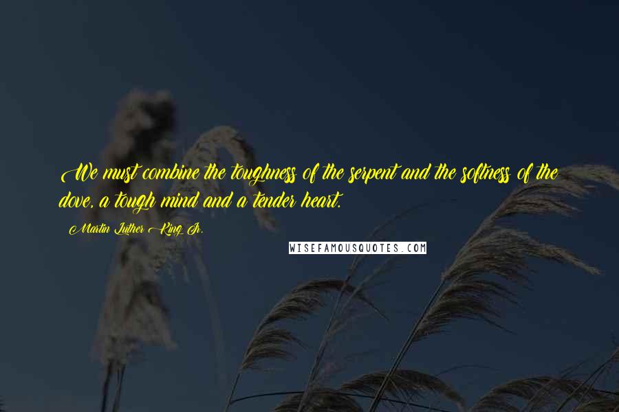 Martin Luther King Jr. Quotes: We must combine the toughness of the serpent and the softness of the dove, a tough mind and a tender heart.