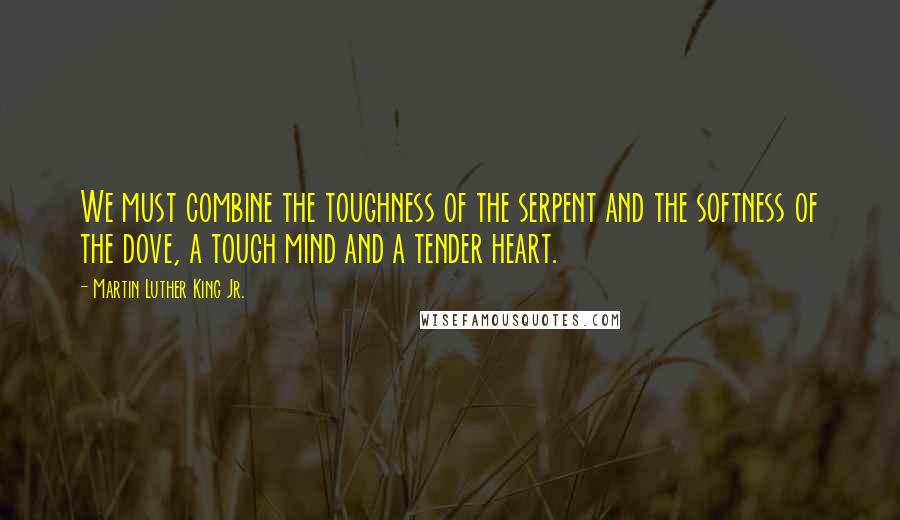 Martin Luther King Jr. Quotes: We must combine the toughness of the serpent and the softness of the dove, a tough mind and a tender heart.